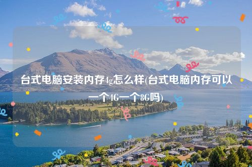 台式电脑安装内存4g怎么样(台式电脑内存可以一个4G一个8G吗)