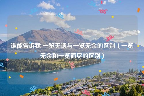 谁能告诉我 一览无遗与一览无余的区别（一览无余和一览而尽的区别）