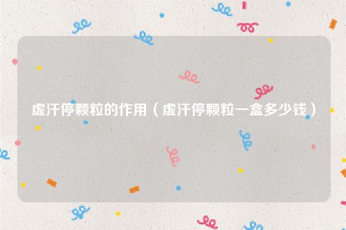 虚汗停颗粒的作用（虚汗停颗粒一盒多少钱）