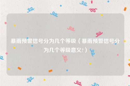 暴雨预警信号分为几个等级(暴雨预警信号分为几个等级意义?)