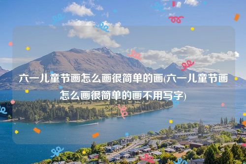 六一儿童节画怎么画很简单的画(六一儿童节画怎么画很简单的画不用写字)