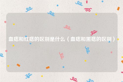 血痣和红痣的区别是什么（血痣和黑痣的区别）