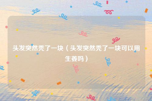 头发突然秃了一块(头发突然秃了一块可以用生姜吗)