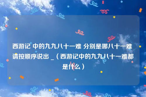 西游记 中的九九八十一难 分别是哪八十一难 请按顺序说出 _（西游记中的九九八十一难都是什么）