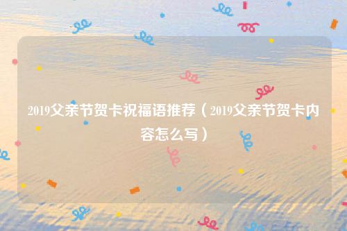 2019父亲节贺卡祝福语推荐（2019父亲节贺卡内容怎么写）