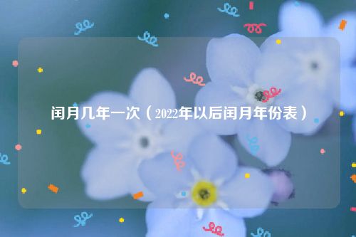 闰月几年一次(2022年以后闰月年份表)