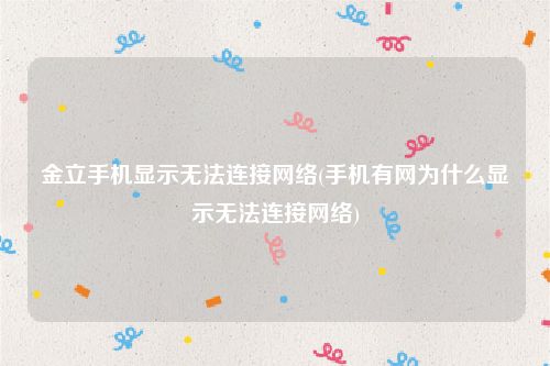 金立手机显示无法连接网络(手机有网为什么显示无法连接网络)