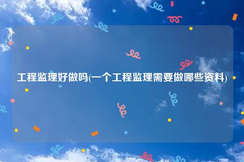 工程监理好做吗(一个工程监理需要做哪些资料)