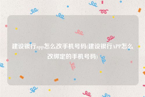 建设银行app怎么改手机号码(建设银行APP怎么改绑定的手机号码)