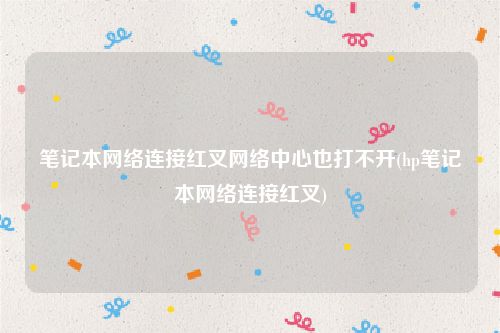 笔记本网络连接红叉网络中心也打不开(hp笔记本网络连接红叉)