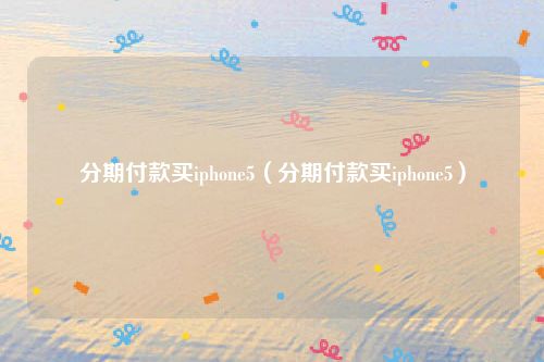 分期付款买iphone5（分期付款买iphone5）