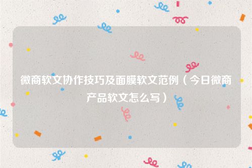 微商软文协作技巧及面膜软文范例(今日微商产品软文怎么写)