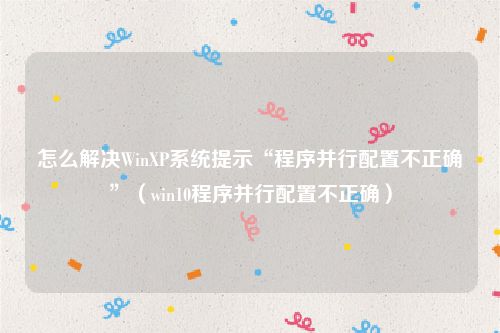 怎么解决WinXP系统提示“程序并行配置不正确”(win10程序并行配置不正确)