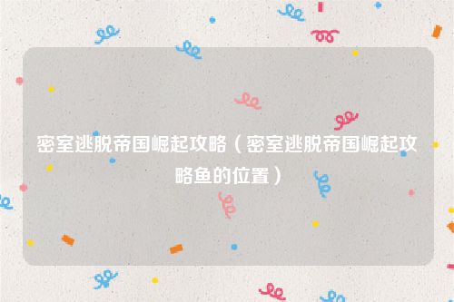 密室逃脱帝国崛起攻略（密室逃脱帝国崛起攻略鱼的位置）