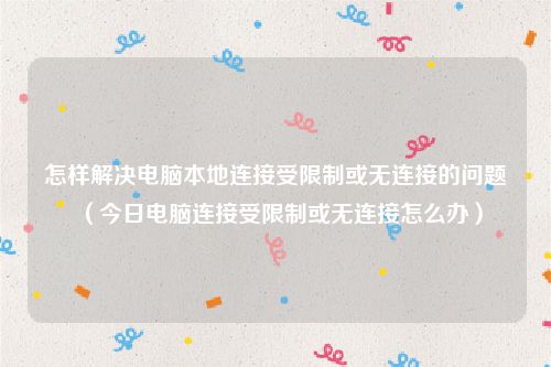 怎样解决电脑本地连接受限制或无连接的问题(今日电脑连接受限制或无连接怎么办)