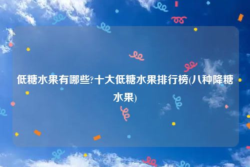 低糖水果有哪些?十大低糖水果排行榜(八种降糖水果)