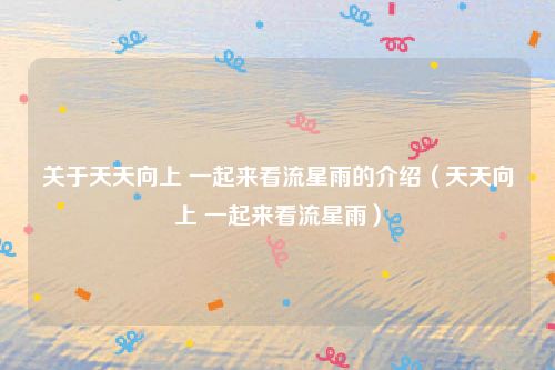 关于天天向上 一起来看流星雨的介绍（天天向上 一起来看流星雨）