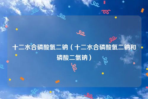 十二水合磷酸氢二钠（十二水合磷酸氢二钠和磷酸二氢钠）