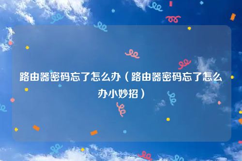 路由器密码忘了怎么办（路由器密码忘了怎么办小妙招）