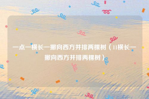 一点一横长一撇向西方并排两棵树(11横长一撇向西方并排两棵树)