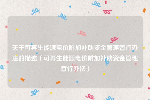 关于可再生能源电价附加补助资金管理暂行办法的描述（可再生能源电价附加补助资金管理暂行办法）