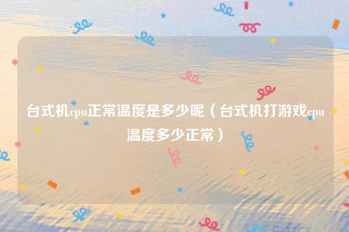 台式机cpu正常温度是多少呢（台式机打游戏cpu温度多少正常）