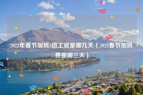 2022年春节加班3倍工资是哪几天（2022春节加班费是哪三天）