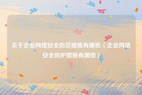 关于企业网络安全防范措施有哪些（企业网络安全防护措施有哪些）