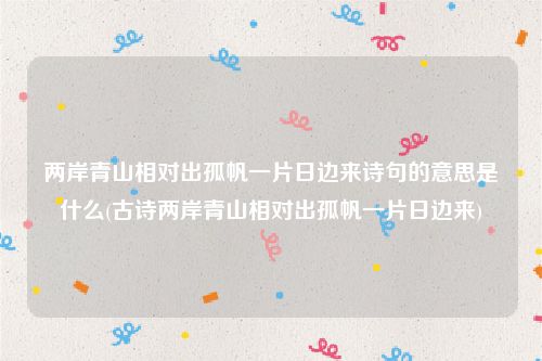 两岸青山相对出孤帆一片日边来诗句的意思是什么(古诗两岸青山相对出孤帆一片日边来)