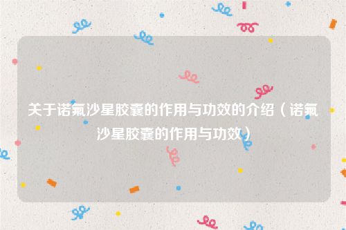 关于诺氟沙星胶囊的作用与功效的介绍（诺氟沙星胶囊的作用与功效）