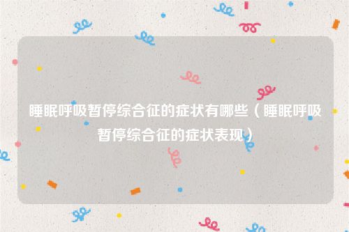 睡眠呼吸暂停综合征的症状有哪些（睡眠呼吸暂停综合征的症状表现）