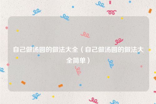 自己做汤圆的做法大全（自己做汤圆的做法大全简单）