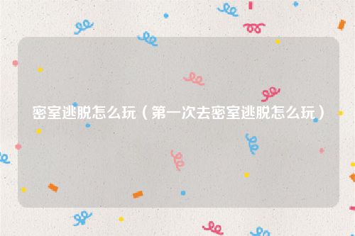 密室逃脱怎么玩（第一次去密室逃脱怎么玩）