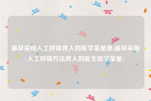 最早采用人工呼吸救人的医学家是谁(最早采用人工呼吸方法救人的医生医学家是)