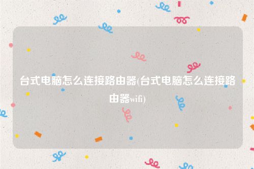 台式电脑怎么连接路由器(台式电脑怎么连接路由器wifi)