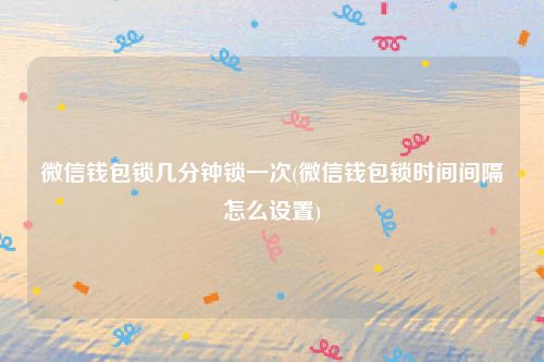 微信钱包锁几分钟锁一次(微信钱包锁时间间隔怎么设置)