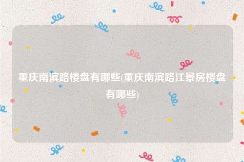 重庆南滨路楼盘有哪些(重庆南滨路江景房楼盘有哪些)