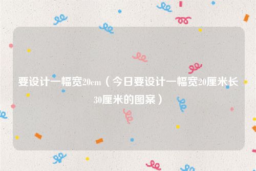 要设计一幅宽20cm（今日要设计一幅宽20厘米长30厘米的图案）