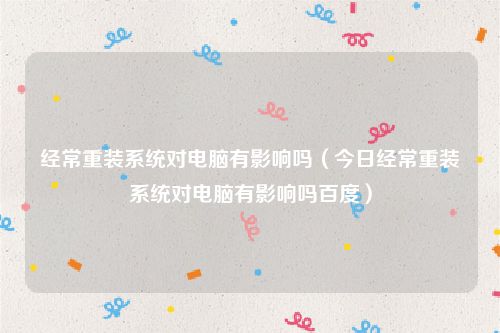 经常重装系统对电脑有影响吗（今日经常重装系统对电脑有影响吗百度）