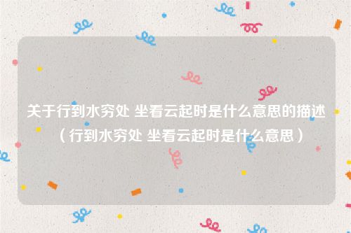 关于行到水穷处 坐看云起时是什么意思的描述（行到水穷处 坐看云起时是什么意思）