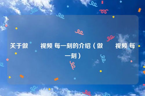 关于做瞹瞹视频 每一刻的介绍（做瞹瞹视频 每一刻）