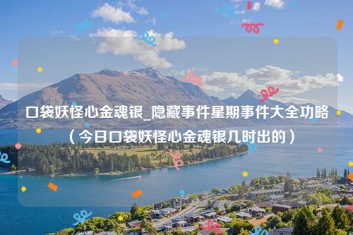 口袋妖怪心金魂银_隐藏事件星期事件大全功略（今日口袋妖怪心金魂银几时出的）