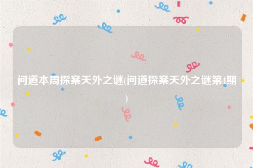 问道本周探案天外之谜(问道探案天外之谜第4期)
