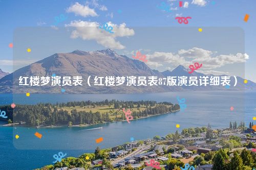 红楼梦演员表(红楼梦演员表87版演员详细表)