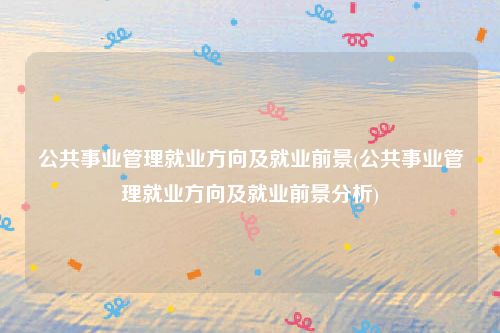公共事业管理就业方向及就业前景(公共事业管理就业方向及就业前景分析)