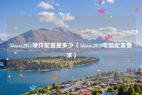 3dmax2011硬件配置是多少(3dmax2010电脑配置要求)