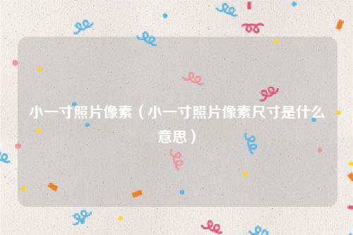 小一寸照片像素(小一寸照片像素尺寸是什么意思)