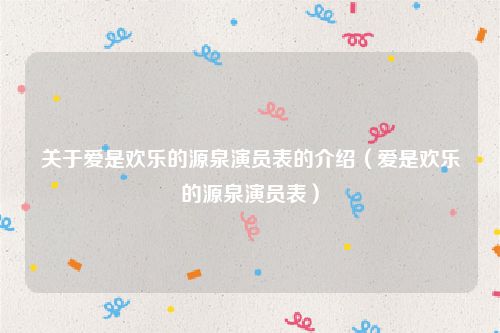 关于爱是欢乐的源泉演员表的介绍（爱是欢乐的源泉演员表）