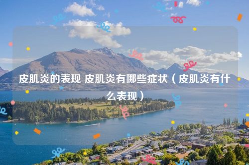 皮肌炎的表现 皮肌炎有哪些症状(皮肌炎有什么表现)