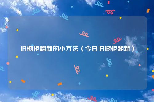旧橱柜翻新的小方法（今日旧橱柜翻新）